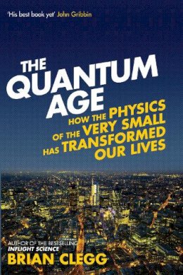 Brian Clegg - The Quantum Age: How the Physics of the Very Small has Transformed Our Lives - 9781848318465 - V9781848318465