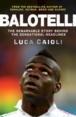 Luca Caioli - Balotelli: The Remarkable Story Behind the Sensational Headlines - 9781848319134 - V9781848319134