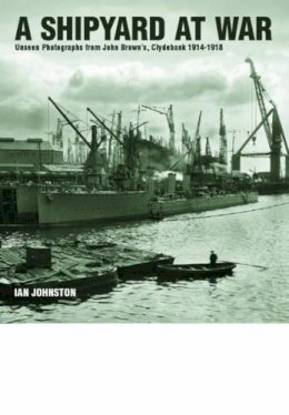 Ian Johnston - A Shipyard at War: Unseen Photographs from John Brown's, Clydebank 1914 - 1918 - 9781848322165 - V9781848322165