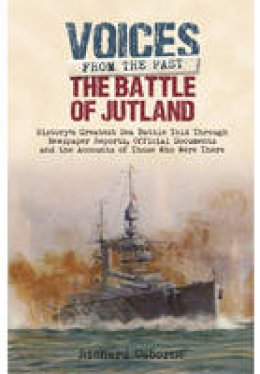 Richard H. Osborne - The Battle of Jutland: History's Greatest Sea Battle: Told Through Newspaper Reports, Official Documents and the Accounts of Those Who Were There (Voices from the Past) - 9781848324534 - V9781848324534
