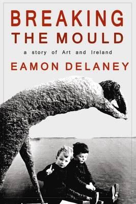 Eamon Delaney - Breaking the Mould:  A Story of Art and Ireland - 9781848400566 - KMK0000195