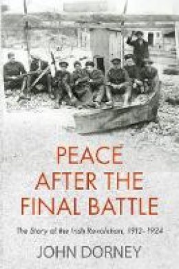 John Dorney - Peace after the Final Battle: The Story of the Irish Revolution, 1912-1924 - 9781848407800 - 9781848407800