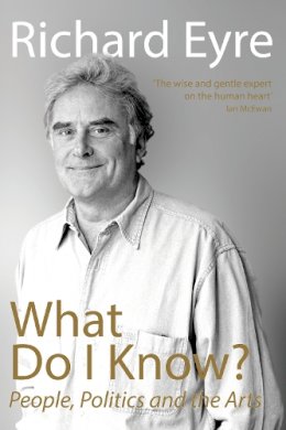 Richard Eyre - What Do I Know?: People, Politics and the Arts - 9781848424180 - V9781848424180