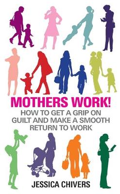 Jessica Chivers - Mothers Work!: How to Get a Grip on Guilt and Make a Smooth Return to Work - 9781848503199 - KEX0240537