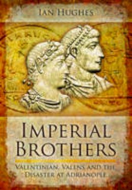 Ian Hughes - IMPERIAL BROTHERS: Valentinian, Valens and the Disaster at Adrianople - 9781848844179 - V9781848844179