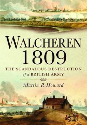 Martin R. Howard - Walcheren 1809: Scandalous Destruction of a British Army - 9781848844681 - V9781848844681