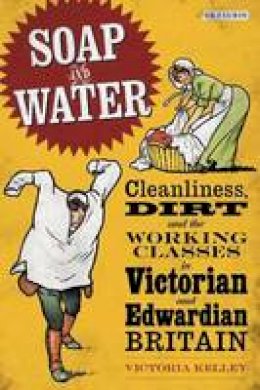 Victoria Kelley - Soap and Water: Cleanliness, Dirt and the Working Classes in Victorian and Edwardian Britain - 9781848850521 - V9781848850521