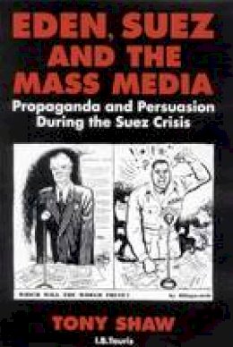 Phd Tony Shaw - Eden, Suez and the Mass Media: Propaganda and Persuasion during the Suez Crisis - 9781848850910 - V9781848850910