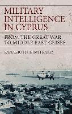 Panagiotis Dimitrakis - Military Intelligence in Cyprus: From the Great War to Middle East Crises - 9781848851306 - V9781848851306