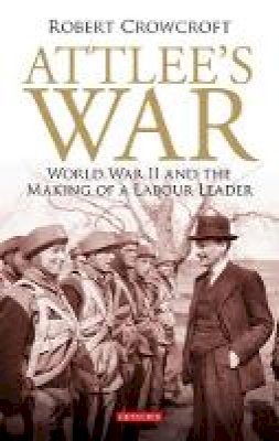 Robert Crowcroft - Attlee´s War: World War II and the Making of a Labour Leader - 9781848852860 - V9781848852860