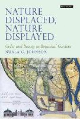 Nuala C. Johnson - Nature Displaced, Nature Displayed: Order and Beauty in Botanical Gardens (Tauris Historical Geography) - 9781848857124 - V9781848857124