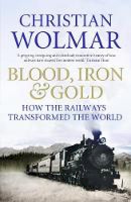 Christian Wolmar - Blood, Iron and Gold: How the Railways Transformed the World - 9781848871717 - V9781848871717