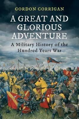 Gordon Corrigan - A Great and Glorious Adventure: A Military History of the Hundred Years War - 9781848879270 - V9781848879270
