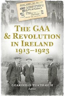 Gearoid O Tuathaigh - The GAA and Revolution in Ireland 1913–1923 - 9781848892545 - V9781848892545
