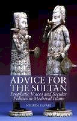 Neguin Yavari - Advice for the Sultan: Prophetic Voices and Secular Politics in Medieval Islam - 9781849042604 - V9781849042604