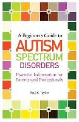 Paul G. Taylor - A Beginner´s Guide to Autism Spectrum Disorders: Essential Information for Parents and Professionals - 9781849052337 - V9781849052337
