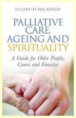 Elizabeth Mackinlay - Palliative Care, Ageing and Spirituality: A Guide for Older People, Carers and Families - 9781849052900 - V9781849052900
