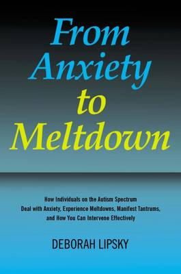 Deborah Lipsky - From Anxiety to Meltdown: How Individuals on the Autism Spectrum Deal with Anxiety, Experience Meltdowns, Manifest Tantrums, and How You Can Intervene Effectively - 9781849058438 - V9781849058438