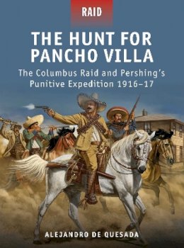 Alejandro De Quesada - The Hunt for Pancho Villa: The Columbus Raid and Pershing’s Punitive Expedition 1916–17 - 9781849085687 - V9781849085687