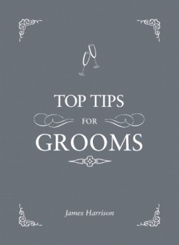 James Harrison (Ed.) - Top Tips for Grooms: From Invites and Speeches to the Best Man and the Stag Night, the Complete Wedding Guide - 9781849535366 - V9781849535366
