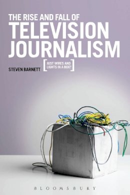 Professor Steven Barnett - The Rise and Fall of Television Journalism: Just Wires and Lights in a Box? - 9781849666114 - V9781849666114