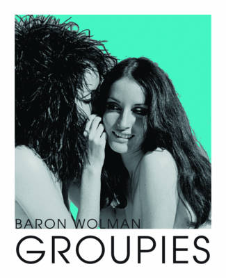 Wolman, Baron - Groupies and Other Electric Ladies: The original 1969 Rolling Stone photographs by Baron Wolman - 9781851498413 - V9781851498413
