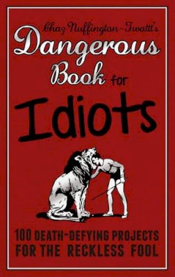 Chaz Nuffington-Twattt - The Dangerous Book for Idiots: 100 Crazy Projects for the Crazy Fool - 9781853759185 - 9781853759185