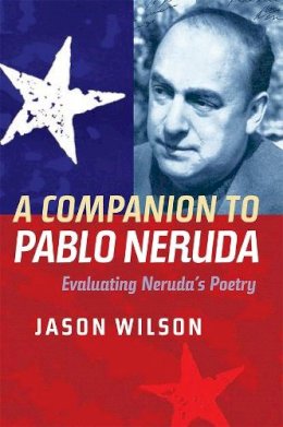 Jason Wilson - A Companion to Pablo Neruda: Evaluating Neruda's Poetry - 9781855662803 - V9781855662803