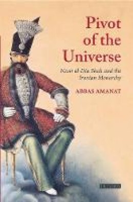 Abbas Amanat - The Pivot of the Universe : Nasir Al-Din Shah and the Iranian Monarchy, 1831-1896 - 9781860640971 - V9781860640971