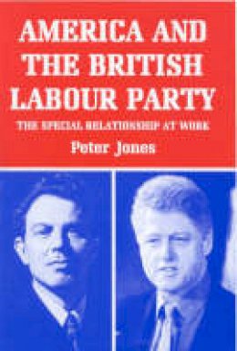 Peter Jones - America and the British Labour Party: The Special Relationship at Work (Library of International Relations) - 9781860641060 - V9781860641060