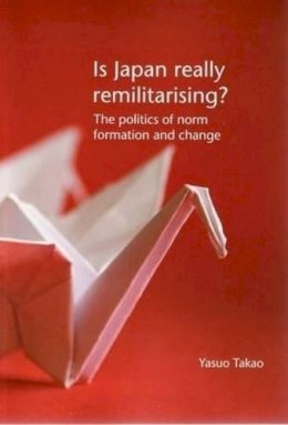 Yasuo Takao - Is Japan Really Remilitarising?: The politics of norm formation and change (Japan Monographs) - 9781876924607 - V9781876924607