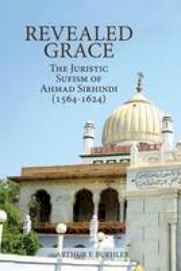 Arthur F. Buehler - Revealed Grace: The Juristic Sufism of Ahmad Sirhindi (1564-1624) - 9781891785894 - V9781891785894