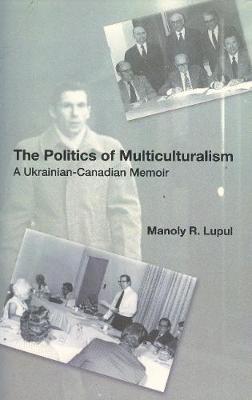 Manoly Robert Lupul - The Politics Of Multiculturalism: A Ukrainian-Canadian Memoir - 9781894865012 - V9781894865012