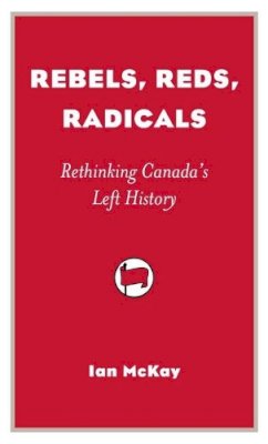 Ian Mckay - Rebels, Reds, Radicals: Rethinking Canada's Left History (Provocations) - 9781896357973 - V9781896357973