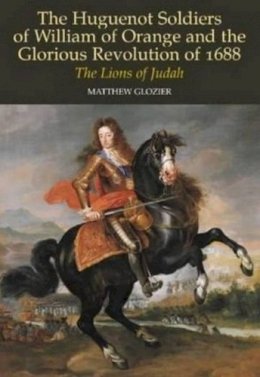 Matthew Glozier - The Huguenot Soldiers of William of Orange and the Glorious Revolution of 1688 - 9781902210827 - V9781902210827