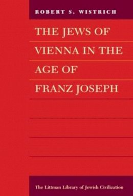 Robert S. Wistrich - The Jews of Vienna in the Age of Franz Joseph (The Littman Library of Jewish Civilization) - 9781904113492 - V9781904113492
