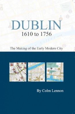 Colm Lennon - Dublin 1610 to 1756:  The Making of the Early Modern City - 9781904890614 - 9781904890614