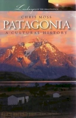 Chris Moss - Patagonia: A Cultural History (Landscapes of the Imagination) - 9781904955382 - V9781904955382