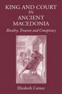 Elizabeth Carney - King and Court in Ancient Macedonia: Rivalry, Treason and Conspiracy - 9781905125982 - V9781905125982