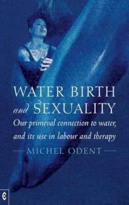 Odent, Michel - Water, Birth and Sexuality: Our Primeval Connection to Water, and its Use in Labour and Therapy - 9781905570737 - V9781905570737