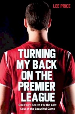 Lee Price - Turning My Back on the Premier League: One Fan's Search for the Lost Soul of the Beautiful Game - 9781905825820 - V9781905825820