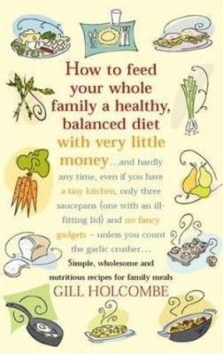 Gill Holcombe - How to Feed Your Whole Family a Healthy, Balanced Diet: Simple, Wholesome and Nutritious Recipes for Family Meals - 9781905862153 - V9781905862153