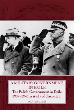 E Mcgilvray - MILITARY GOVERNMENT IN EXILE: The Polish Government in Exile 1939-1945, A Study of Discontent (Helion Studies in Military History) - 9781906033583 - V9781906033583