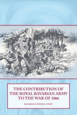 S Sutherland - CONTRIBUTION OF THE ROYAL BAVARIAN ARMY TO THE WAR OF 1866 - 9781906033668 - V9781906033668