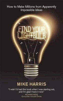 Mike Harris - Find Your Lightbulb: How to make millions from apparently impossible ideas - 9781906465049 - V9781906465049