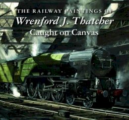  - The Railway Paintings of Wrenford J. Thatcher: Caught on Canvas - 9781906690601 - V9781906690601