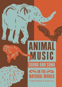 Tobias Fischer, Lara Cory - Animal Music: Sound and Song in the Natural World - 9781907222344 - V9781907222344