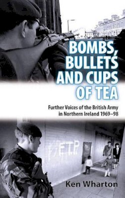 K Wharton - BULLETS, BOMBS AND CUPS OF TEA: Further Voices of the British Army in Northern Ireland 1969-98 - 9781907677069 - V9781907677069