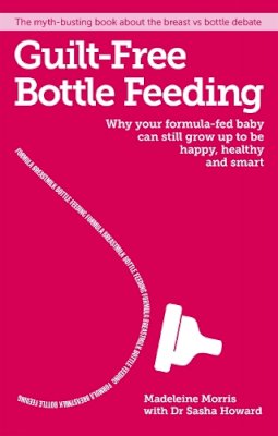 Madeleine Morris - Guilt-Free Bottle Feeding: The Myth-Busting Book about Formula, Breast Milk and What's Best for You Both - 9781908281777 - V9781908281777