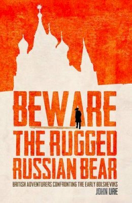 John Ure - Beware the Rugged Russian Bear: British Adventurers Confronting the Bolsheviks - 9781908699589 - V9781908699589